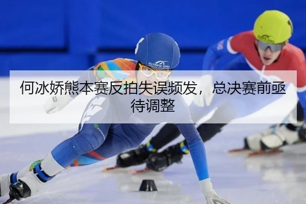 何冰娇熊本赛反拍失误频发，总决赛前亟待调整